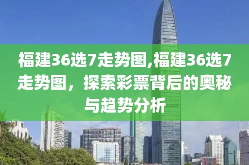 福建36选7走势图,福建36选7走势图，探索彩票背后的奥秘与趋势分析