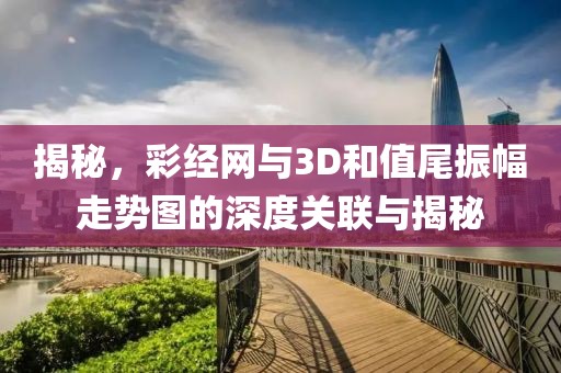 揭秘，彩经网与3D和值尾振幅走势图的深度关联与揭秘