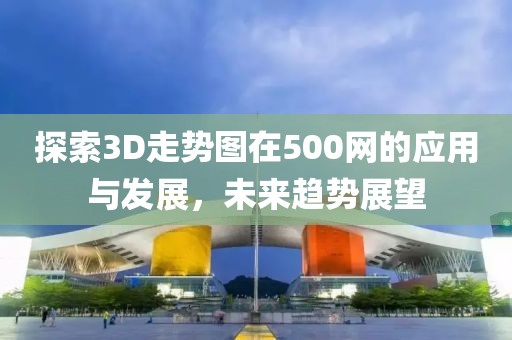 探索3D走势图在500网的应用与发展，未来趋势展望