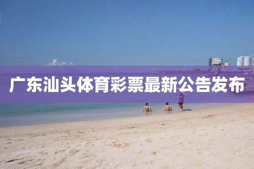 广东汕头体育彩票最新公告发布