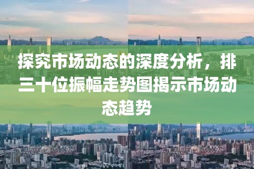 探究市场动态的深度分析，排三十位振幅走势图揭示市场动态趋势