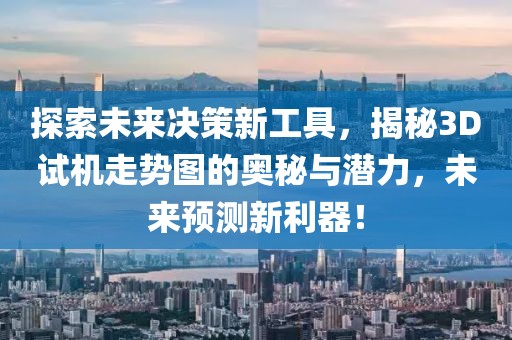 探索未来决策新工具，揭秘3D试机走势图的奥秘与潜力，未来预测新利器！