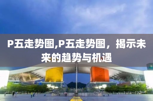 P五走势图,P五走势图，揭示未来的趋势与机遇